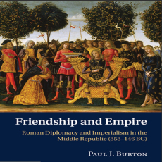 Paul J. Burton - Friendship and Empire Roman Diplomacy and Imperialism in the Middle Republic (353-146 BC)
